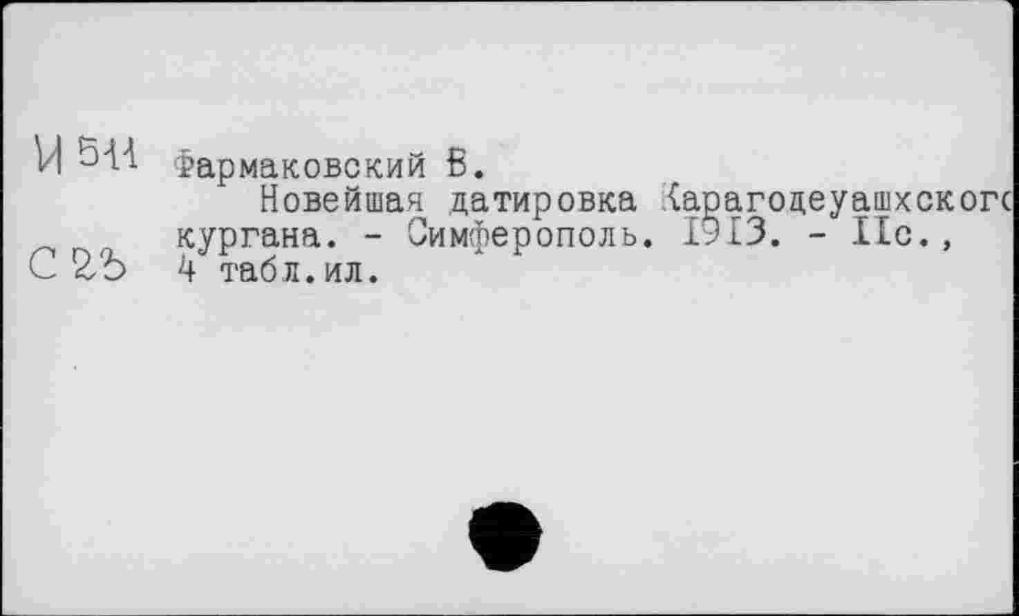 ﻿VI 544 Фармаковский В.
Новейшая датировка (арагодеуашхскогс кургана. - Симферополь. 1913. - 11с., 4 табл. ил.